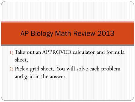 1) Take out an APPROVED calculator and formula sheet. 2) Pick a grid sheet. You will solve each problem and grid in the answer. AP Biology Math Review.