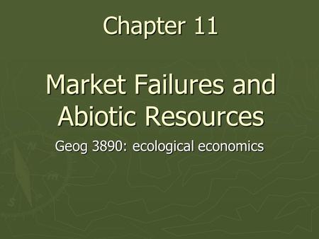 Chapter 11 Market Failures and Abiotic Resources Geog 3890: ecological economics.