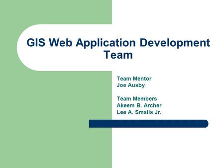 GIS Web Application Development Team Team Mentor Joe Ausby Team Members Akeem B. Archer Lee A. Smalls Jr.