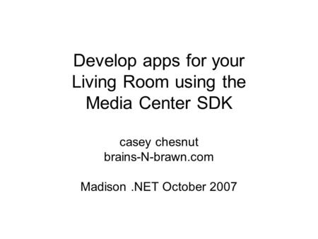 Develop apps for your Living Room using the Media Center SDK casey chesnut brains-N-brawn.com Madison.NET October 2007.