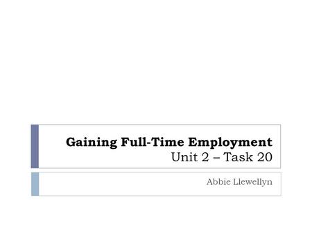 Gaining Full-Time Employment Unit 2 – Task 20 Abbie Llewellyn.