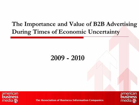 The Importance and Value of B2B Advertising During Times of Economic Uncertainty The Association of Business Information Companies 2009 - 2010.