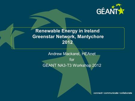 Connect communicate collaborate Renewable Energy in Ireland Greenstar Network, Mantychore 2012 Andrew Mackarel, HEAnet for GEANT NA3-T3 Workshop 2012.