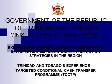 GOVERNMENT OF THE REPUBLIC OF TRINIDAD AND TOBAGO MINISTRY OF SOCIAL DEVELOPMENT EXPERIENCES ON INTER-AMERICAN COOPERATION IN PROMOTING IMPROVED SOCIAL.