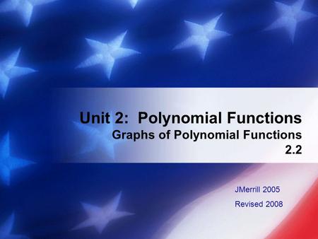 Unit 2: Polynomial Functions Graphs of Polynomial Functions 2.2 JMerrill 2005 Revised 2008.