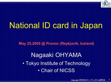 Copyright 次世代 IC カードシステム研究会 C 1 Nagaaki OHYAMA Tokyo Institute of Technology Chair of NICSS National ID card in Japan May Provoo (Reykjavik,