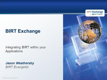 1 Actuate Corporation © 2007 BIRT Exchange Integrating BIRT within your Applications Jason Weathersby BIRT Evangelist.