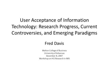 User Acceptance of Information Technology: Research Progress, Current Controversies, and Emerging Paradigms Fred Davis Walton College of Business University.