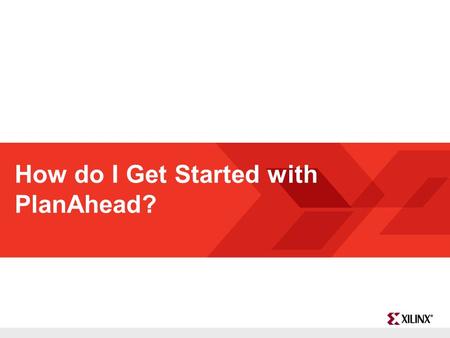 FPGA and ASIC Technology Comparison - 1 © 2009 Xilinx, Inc. All Rights Reserved How do I Get Started with PlanAhead?