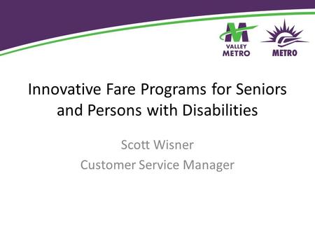 Innovative Fare Programs for Seniors and Persons with Disabilities Scott Wisner Customer Service Manager.