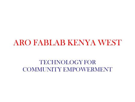 ARO FABLAB KENYA WEST TECHNOLOGY FOR COMMUNITY EMPOWERMENT.