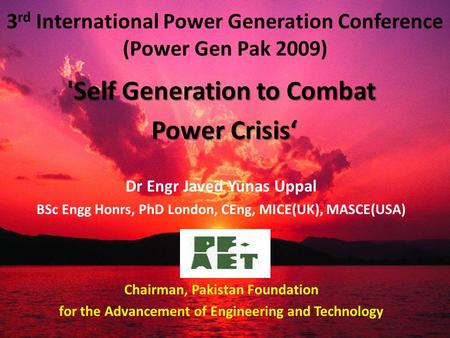 3 rd International Power Generation Conference (Power Gen Pak 2009) 'Self Generation to Combat Power Crisis‘ Power Crisis‘ Dr Engr Javed Yunas Uppal BSc.