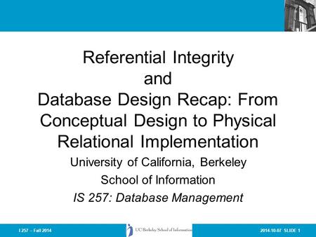 2014-10-07 SLIDE 1I 257 – Fall 2014 Referential Integrity and Database Design Recap: From Conceptual Design to Physical Relational Implementation University.