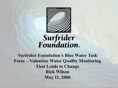 Surfrider Foundation’s Blue Water Task Force – Volunteer Water Quality Monitoring That Leads to Change Rick Wilson May 11, 2006.