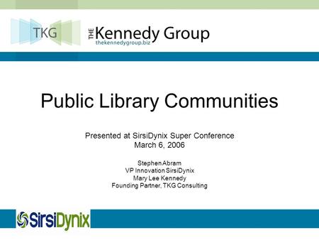 Public Library Communities Presented at SirsiDynix Super Conference March 6, 2006 Stephen Abram VP Innovation SirsiDynix Mary Lee Kennedy Founding Partner,