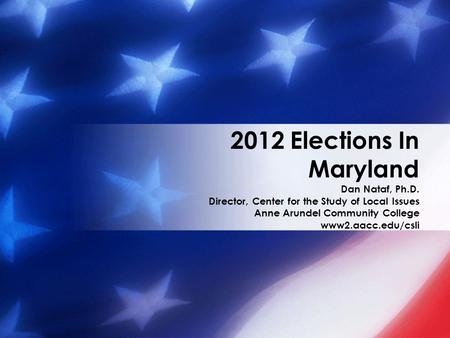 2012 Elections In Maryland Dan Nataf, Ph.D. Director, Center for the Study of Local Issues Anne Arundel Community College www2.aacc.edu/csli.