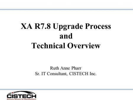 XA R7.8 Upgrade Process and Technical Overview Ruth Anne Pharr Sr. IT Consultant, CISTECH Inc.