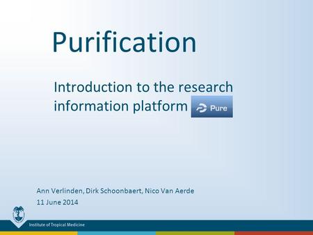 Purification Introduction to the research information platform PURE Ann Verlinden, Dirk Schoonbaert, Nico Van Aerde 11 June 2014.