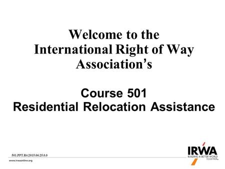 1 Welcome to the International Right of Way Association’s Course 501 Residential Relocation Assistance 501.PPT.R4.2015.06.25.0.0.