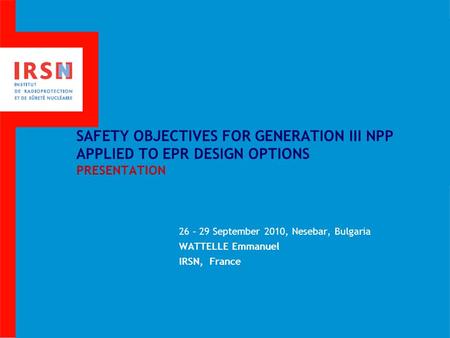 SAFETY OBJECTIVES FOR GENERATION III NPP APPLIED TO EPR DESIGN OPTIONS PRESENTATION 26 – 29 September 2010, Nesebar, Bulgaria WATTELLE Emmanuel IRSN, France.