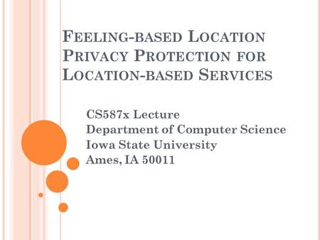 F EELING - BASED L OCATION P RIVACY P ROTECTION FOR L OCATION - BASED S ERVICES CS587x Lecture Department of Computer Science Iowa State University Ames,