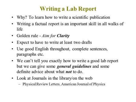 Writing a Lab Report Why? To learn how to write a scientific publication Writing a factual report is an important skill in all walks of life Golden rule.