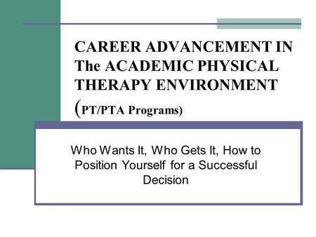 CAREER ADVANCEMENT IN The ACADEMIC PHYSICAL THERAPY ENVIRONMENT ( PT/PTA Programs) Who Wants It, Who Gets It, How to Position Yourself for a Successful.