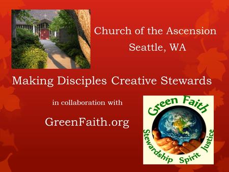 Making Disciples Creative Stewards in collaboration with GreenFaith.org Church of the Ascension Seattle, WA.