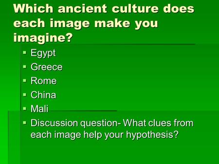 Which ancient culture does each image make you imagine?  Egypt  Greece  Rome  China  Mali  Discussion question- What clues from each image help your.