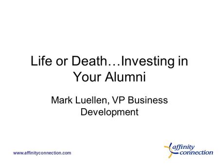 Www.affinityconnection.com Life or Death…Investing in Your Alumni Mark Luellen, VP Business Development.