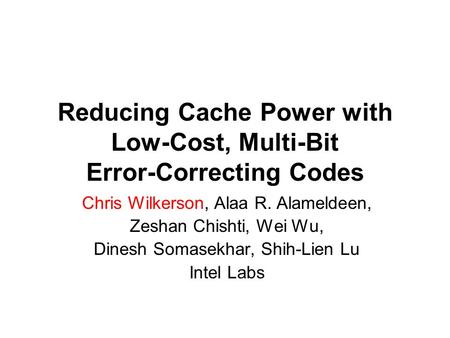 Reducing Cache Power with Low-Cost, Multi-Bit Error-Correcting Codes Chris Wilkerson, Alaa R. Alameldeen, Zeshan Chishti, Wei Wu, Dinesh Somasekhar, Shih-Lien.