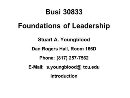 Busi 30833 Foundations of Leadership Stuart A. Youngblood Dan Rogers Hall, Room 166D Phone: (817) 257-7562   tcu.edu Introduction.