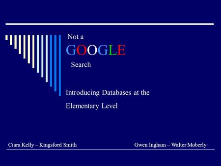 Not a GOOGLEGOOGLE Search Introducing Databases at the Elementary Level Ciara Kelly – Kingsford Smith Gwen Ingham – Walter Moberly.