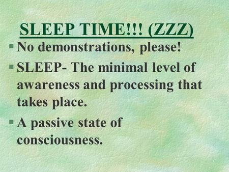 SLEEP TIME!!! (ZZZ) §No demonstrations, please! §SLEEP- The minimal level of awareness and processing that takes place. §A passive state of consciousness.