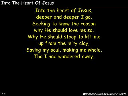 Into The Heart Of Jesus 1-4 Into the heart of Jesus, deeper and deeper I go, Seeking to know the reason why He should love me so, Why He should stoop to.