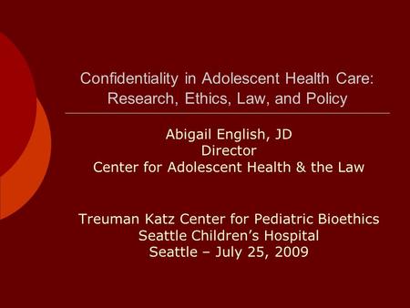 Confidentiality in Adolescent Health Care: Research, Ethics, Law, and Policy Abigail English, JD Director Center for Adolescent Health & the Law Treuman.