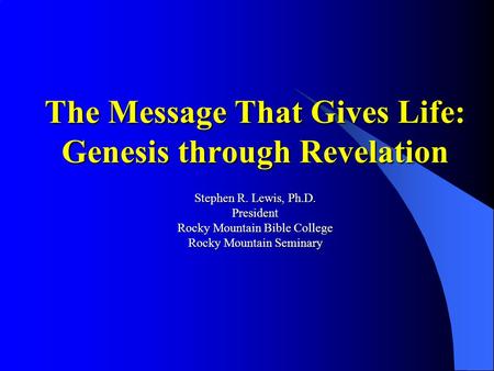 The Message That Gives Life: Genesis through Revelation Stephen R. Lewis, Ph.D. President Rocky Mountain Bible College Rocky Mountain Seminary.