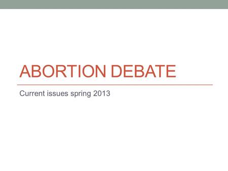 ABORTION DEBATE Current issues spring 2013. Put your title here (topic) Place your groups arguments and points here Provide evidence/statistics etc. to.