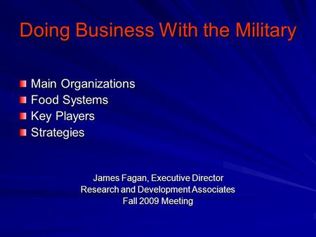 Doing Business With the Military Main Organizations Food Systems Key Players Strategies James Fagan, Executive Director Research and Development Associates.