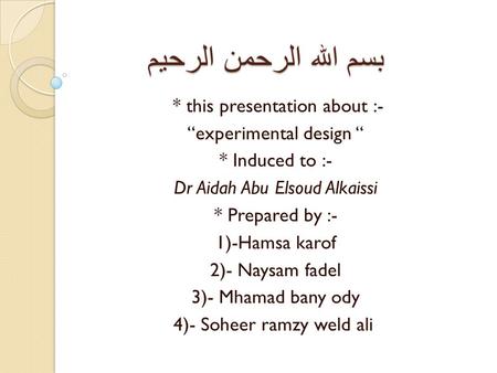 بسم الله الرحمن الرحيم * this presentation about :- “experimental design “ * Induced to :- Dr Aidah Abu Elsoud Alkaissi * Prepared by :- 1)-Hamsa karof.