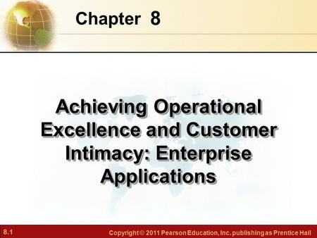 8.1 Copyright © 2011 Pearson Education, Inc. publishing as Prentice Hall 8 Chapter Achieving Operational Excellence and Customer Intimacy: Enterprise Applications.