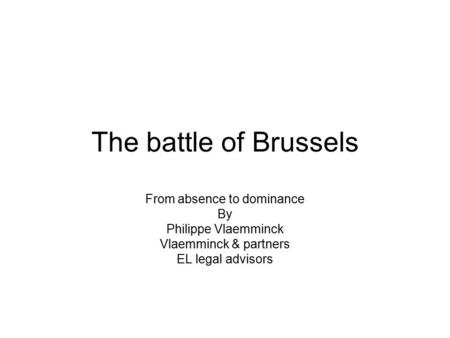 The battle of Brussels From absence to dominance By Philippe Vlaemminck Vlaemminck & partners EL legal advisors.