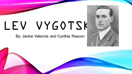 LEV VYGOTSKY By: Jackie Valencia and Cynthia Rascon.