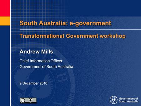 South Australia: e-government Transformational Government workshop Andrew Mills Chief Information Officer Government of South Australia 9 December 2010.