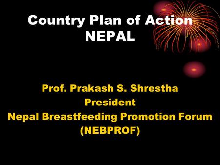 Country Plan of Action NEPAL Prof. Prakash S. Shrestha President Nepal Breastfeeding Promotion Forum (NEBPROF)