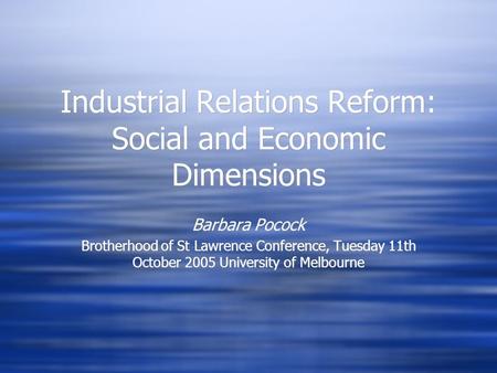 Industrial Relations Reform: Social and Economic Dimensions Barbara Pocock Brotherhood of St Lawrence Conference, Tuesday 11th October 2005 University.