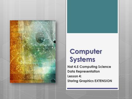 Computer Systems Nat 4.5 Computing Science Data Representation Lesson 4: Storing Graphics EXTENSION.