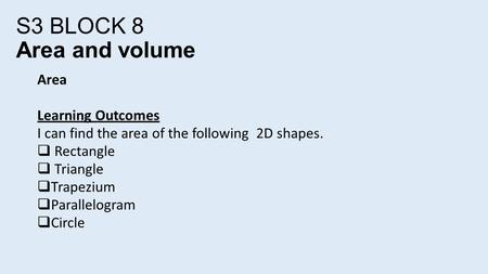 Area Learning Outcomes I can find the area of the following 2D shapes.  Rectangle  Triangle  Trapezium  Parallelogram  Circle S3 BLOCK 8 Area and.