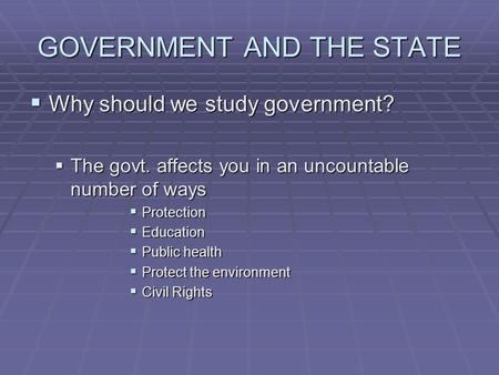 GOVERNMENT AND THE STATE  Why should we study government?  The govt. affects you in an uncountable number of ways  Protection  Education  Public health.