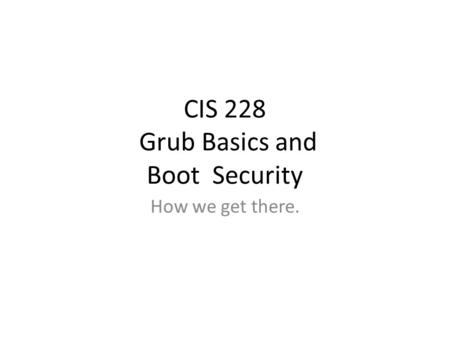 CIS 228 Grub Basics and Boot Security How we get there.